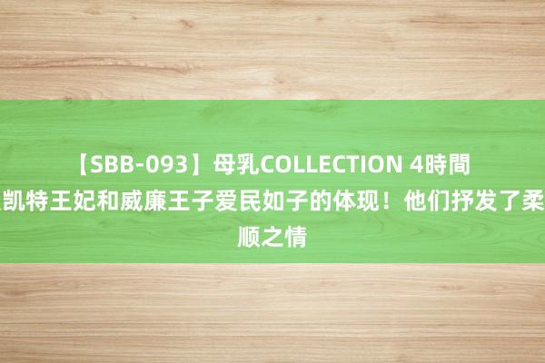 【SBB-093】母乳COLLECTION 4時間 这就是凯特王妃和威廉王子爱民如子的体现！他们抒发了柔顺之情