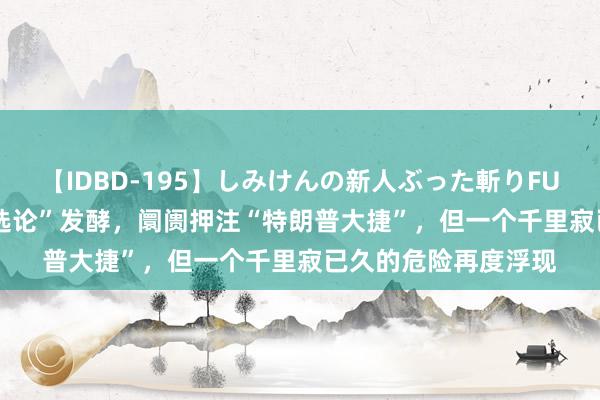 【IDBD-195】しみけんの新人ぶった斬りFUCK 6本番 拜登“退选论”发酵，阛阓押注“特朗普大捷”，但一个千里寂已久的危险再度浮现