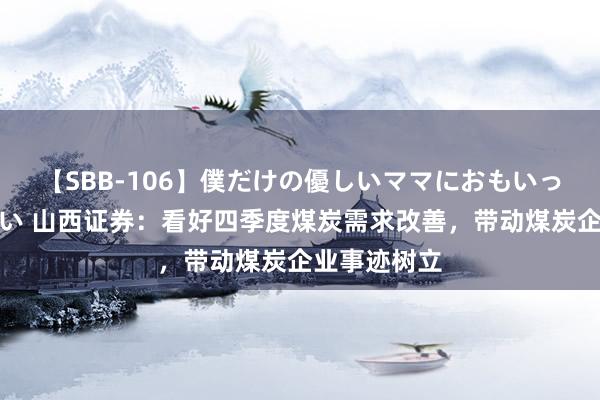 【SBB-106】僕だけの優しいママにおもいっきり甘えたい 山西证券：看好四季度煤炭需求改善，带动煤炭企业事迹树立