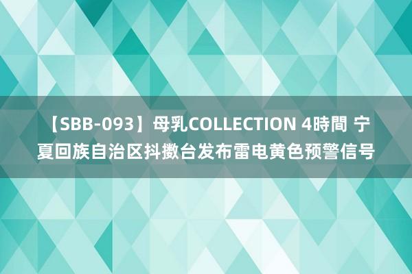 【SBB-093】母乳COLLECTION 4時間 宁夏回族自治区抖擞台发布雷电黄色预警信号