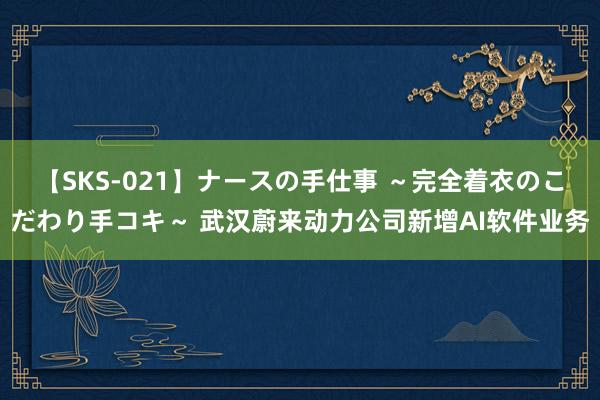 【SKS-021】ナースの手仕事 ～完全着衣のこだわり手コキ～ 武汉蔚来动力公司新增AI软件业务