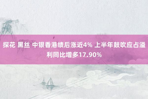 探花 黑丝 中银香港绩后涨近4% 上半年鼓吹应占溢利同比增多17.90%