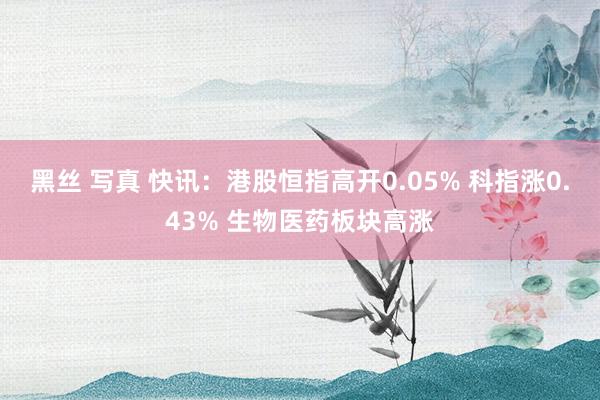 黑丝 写真 快讯：港股恒指高开0.05% 科指涨0.43% 生物医药板块高涨