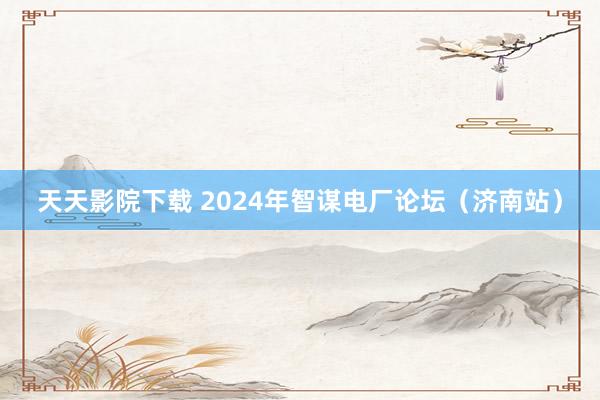 天天影院下载 2024年智谋电厂论坛（济南站）