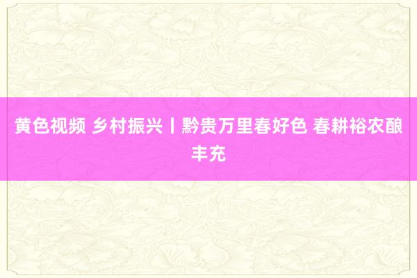 黄色视频 乡村振兴丨黔贵万里春好色 春耕裕农酿丰充