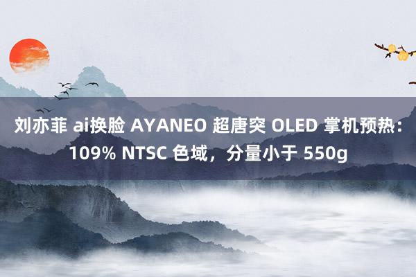 刘亦菲 ai换脸 AYANEO 超唐突 OLED 掌机预热：109% NTSC 色域，分量小于 550g