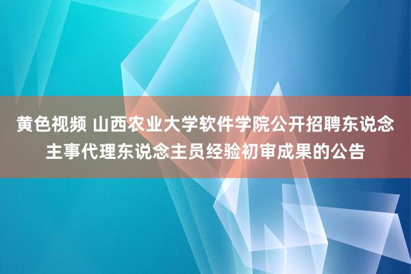 黄色视频 山西农业大学软件学院公开招聘东说念主事代理东说念主员经验初审成果的公告