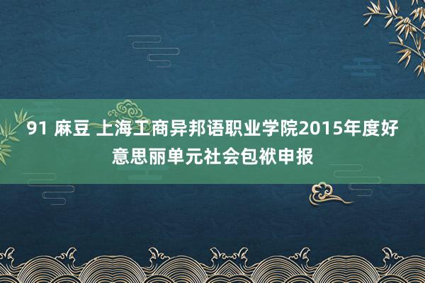 91 麻豆 上海工商异邦语职业学院2015年度好意思丽单元社会包袱申报