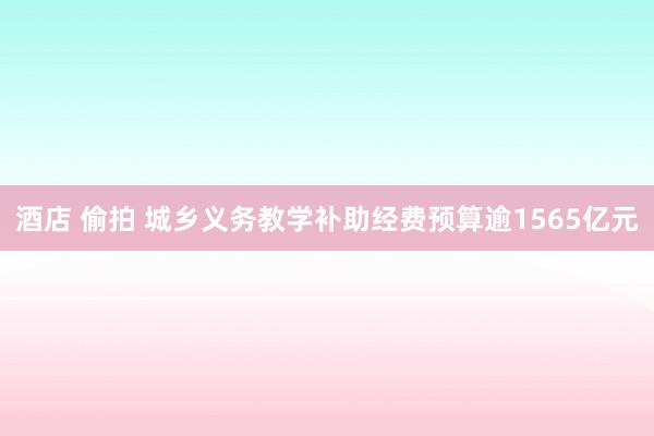 酒店 偷拍 城乡义务教学补助经费预算逾1565亿元