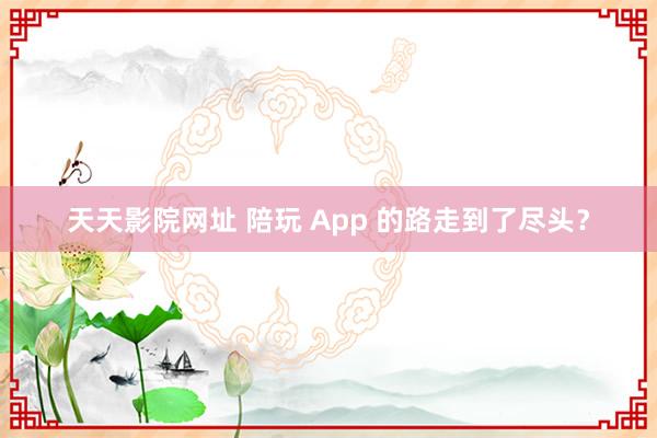 天天影院网址 陪玩 App 的路走到了尽头？