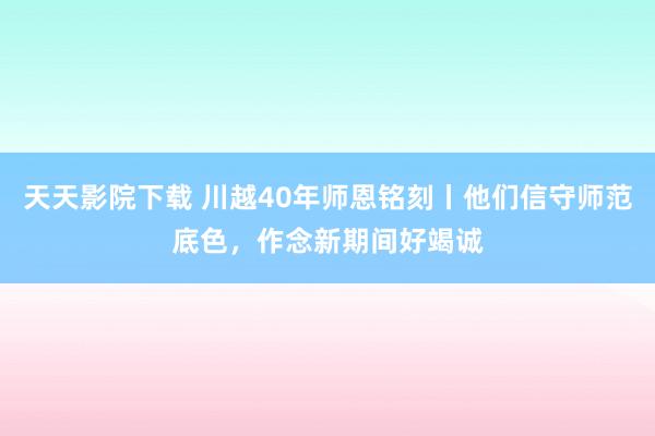 天天影院下载 川越40年师恩铭刻丨他们信守师范底色，作念新期间好竭诚