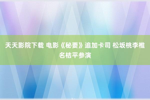 天天影院下载 电影《秘要》追加卡司 松坂桃李椎名桔平参演