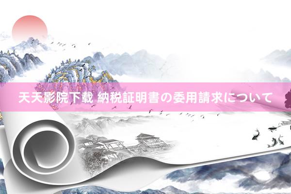 天天影院下载 納税証明書の委用請求について