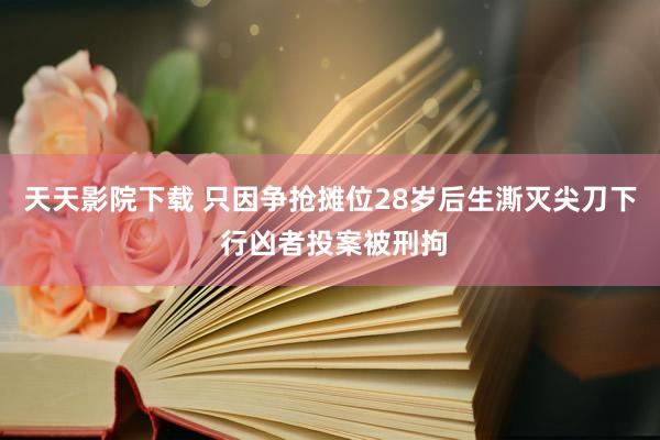 天天影院下载 只因争抢摊位28岁后生澌灭尖刀下 行凶者投案被刑拘