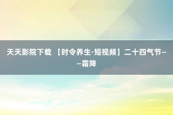 天天影院下载 【时令养生·短视频】二十四气节——霜降