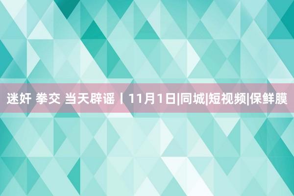 迷奸 拳交 当天辟谣丨11月1日|同城|短视频|保鲜膜